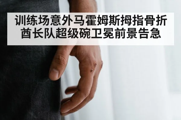 训练场意外马霍姆斯拇指骨折酋长队超级碗卫冕前景告急