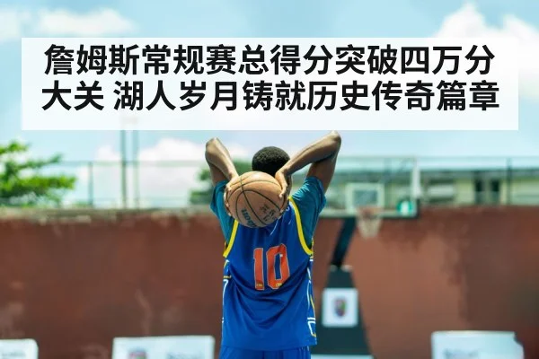 詹姆斯常规赛总得分突破四万分大关 湖人岁月铸就历史传奇篇章